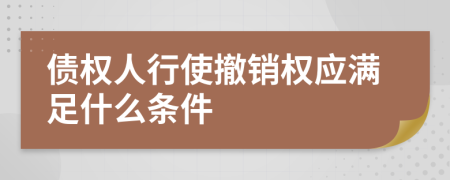 债权人行使撤销权应满足什么条件