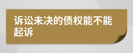 诉讼未决的债权能不能起诉