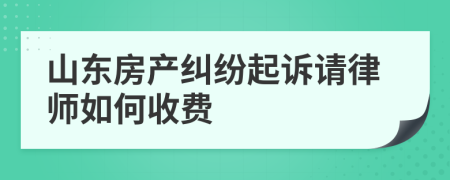 山东房产纠纷起诉请律师如何收费