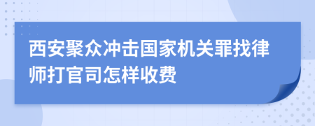 西安聚众冲击国家机关罪找律师打官司怎样收费