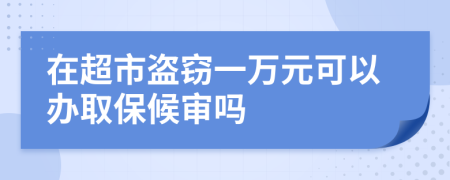 在超市盗窃一万元可以办取保候审吗