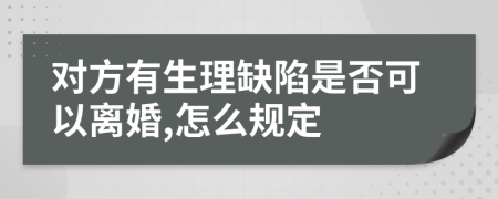 对方有生理缺陷是否可以离婚,怎么规定