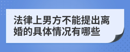 法律上男方不能提出离婚的具体情况有哪些