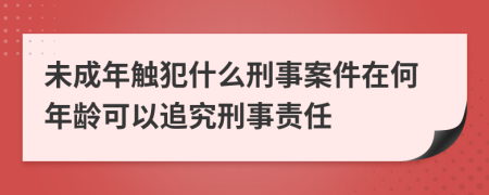 未成年触犯什么刑事案件在何年龄可以追究刑事责任