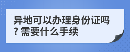 异地可以办理身份证吗? 需要什么手续