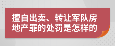 擅自出卖、转让军队房地产罪的处罚是怎样的