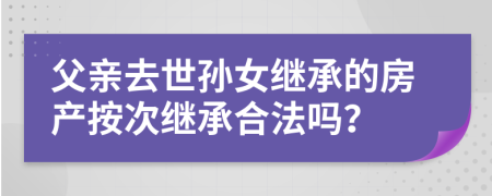 父亲去世孙女继承的房产按次继承合法吗？