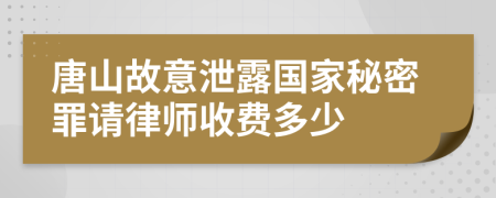 唐山故意泄露国家秘密罪请律师收费多少