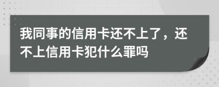 我同事的信用卡还不上了，还不上信用卡犯什么罪吗
