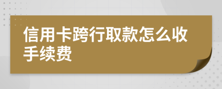信用卡跨行取款怎么收手续费