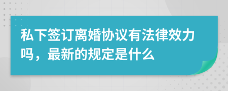 私下签订离婚协议有法律效力吗，最新的规定是什么