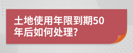 土地使用年限到期50年后如何处理?