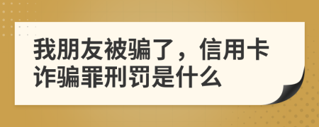 我朋友被骗了，信用卡诈骗罪刑罚是什么