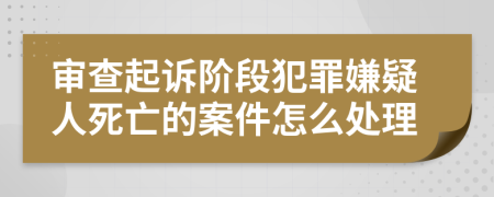 审查起诉阶段犯罪嫌疑人死亡的案件怎么处理