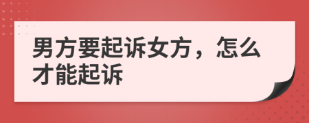 男方要起诉女方，怎么才能起诉