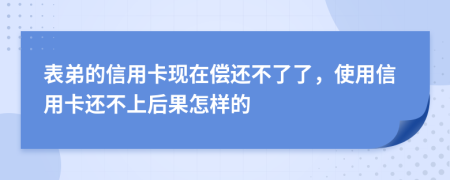 表弟的信用卡现在偿还不了了，使用信用卡还不上后果怎样的