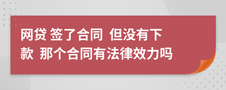 网贷 签了合同  但没有下款  那个合同有法律效力吗