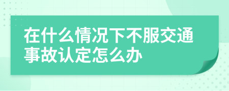 在什么情况下不服交通事故认定怎么办