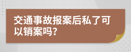 交通事故报案后私了可以销案吗？