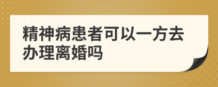 精神病患者可以一方去办理离婚吗