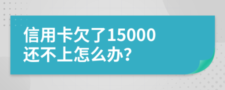 信用卡欠了15000还不上怎么办？