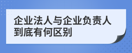 企业法人与企业负责人到底有何区别