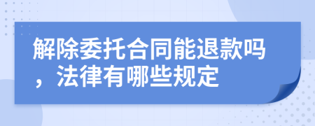 解除委托合同能退款吗，法律有哪些规定