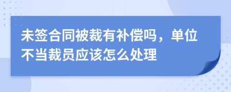 未签合同被裁有补偿吗，单位不当裁员应该怎么处理