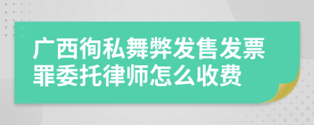 广西徇私舞弊发售发票罪委托律师怎么收费