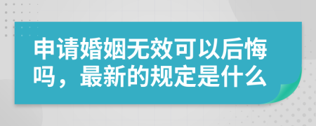 申请婚姻无效可以后悔吗，最新的规定是什么