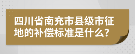 四川省南充市县级市征地的补偿标准是什么？