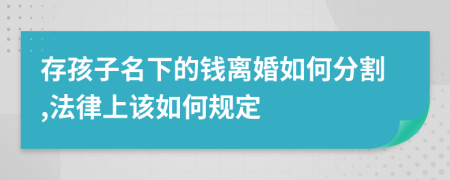 存孩子名下的钱离婚如何分割,法律上该如何规定