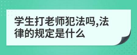 学生打老师犯法吗,法律的规定是什么