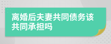 离婚后夫妻共同债务该共同承担吗