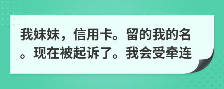 我妹妹，信用卡。留的我的名。现在被起诉了。我会受牵连