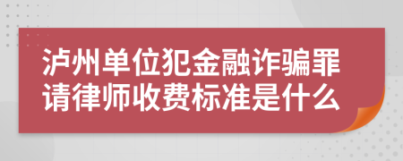 泸州单位犯金融诈骗罪请律师收费标准是什么