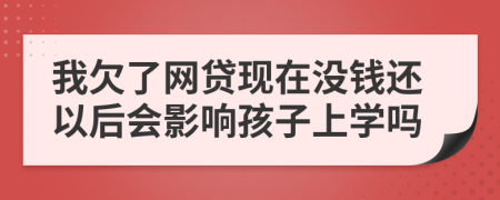 我欠了网贷现在没钱还以后会影响孩子上学吗