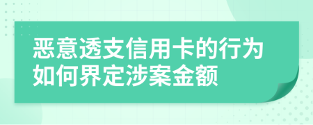 恶意透支信用卡的行为如何界定涉案金额