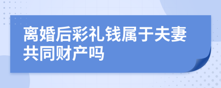 离婚后彩礼钱属于夫妻共同财产吗