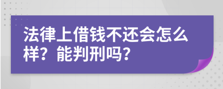 法律上借钱不还会怎么样？能判刑吗？