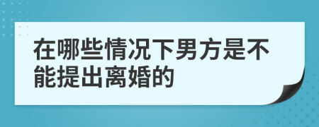 在哪些情况下男方是不能提出离婚的