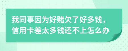 我同事因为好赌欠了好多钱，信用卡差太多钱还不上怎么办