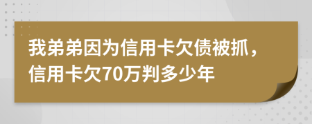 我弟弟因为信用卡欠债被抓，信用卡欠70万判多少年