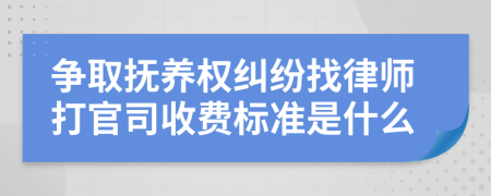 争取抚养权纠纷找律师打官司收费标准是什么