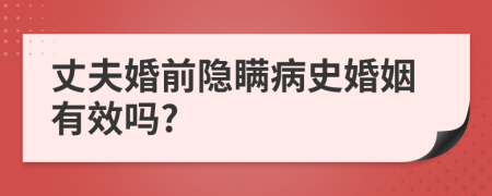 丈夫婚前隐瞒病史婚姻有效吗?