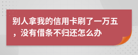 别人拿我的信用卡刷了一万五，没有借条不归还怎么办