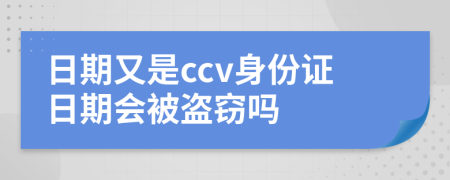 日期又是ccv身份证日期会被盗窃吗