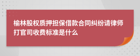 榆林股权质押担保借款合同纠纷请律师打官司收费标准是什么