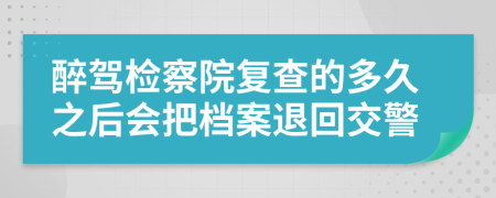 醉驾检察院复查的多久之后会把档案退回交警