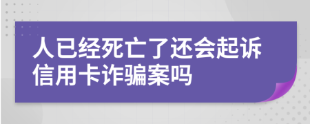 人已经死亡了还会起诉信用卡诈骗案吗